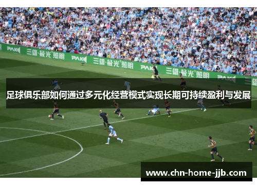 足球俱乐部如何通过多元化经营模式实现长期可持续盈利与发展