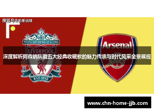深度解析阿森纳队徽五大经典收藏款的魅力传承与时代风采全景展现