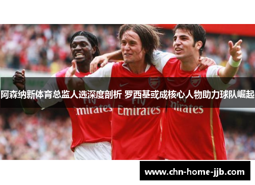 阿森纳新体育总监人选深度剖析 罗西基或成核心人物助力球队崛起