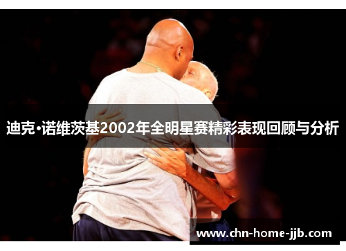迪克·诺维茨基2002年全明星赛精彩表现回顾与分析 迪克·诺维茨基2002年全明星赛精彩表现回顾与分析