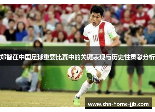 郑智在中国足球重要比赛中的关键表现与历史性贡献分析 郑智在中国足球重要比赛中的关键表现与历史性贡献分析