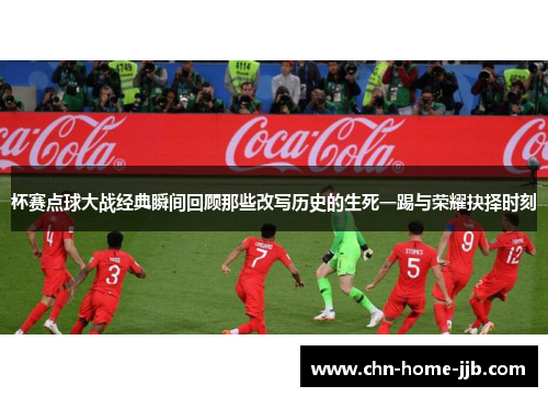 杯赛点球大战经典瞬间回顾那些改写历史的生死一踢与荣耀抉择时刻